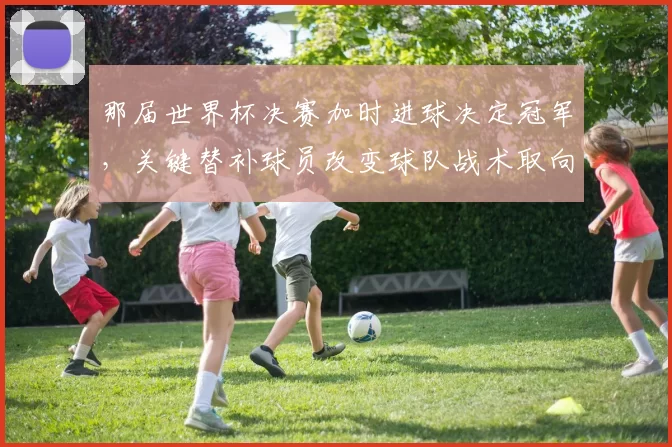 那届世界杯决赛加时进球决定冠军，关键替补球员改变球队战术取向