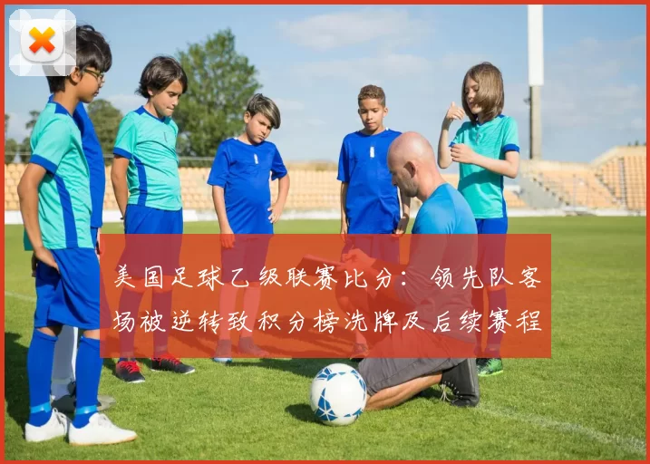 美国足球乙级联赛比分：领先队客场被逆转致积分榜洗牌及后续赛程看点
