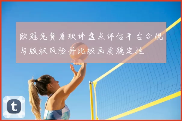 欧冠免费看软件盘点评估平台合规与版权风险并比较画质稳定性