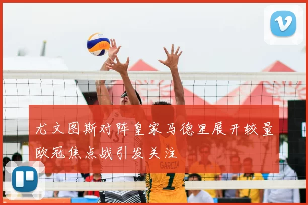 尤文图斯对阵皇家马德里展开较量欧冠焦点战引发关注