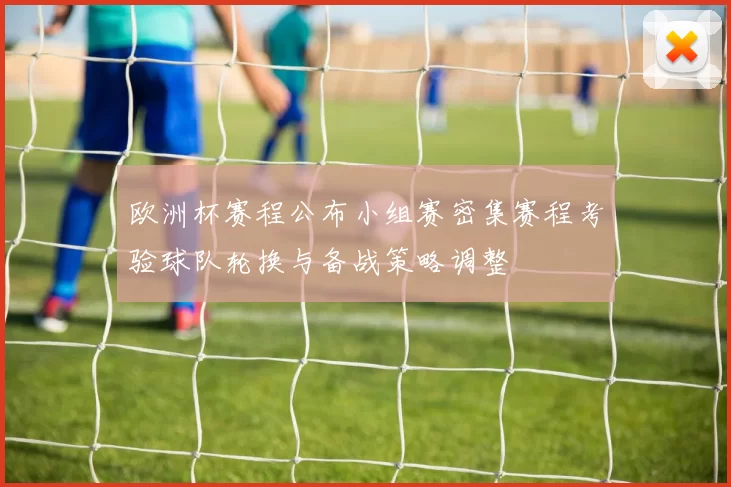 欧洲杯赛程公布小组赛密集赛程考验球队轮换与备战策略调整