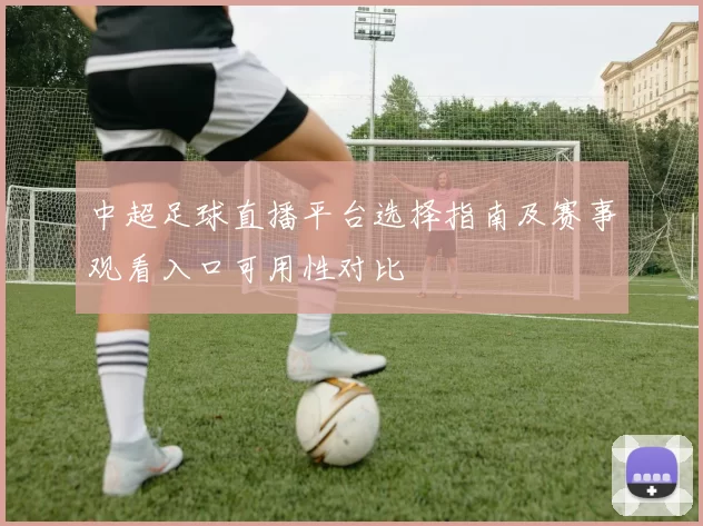 中超足球直播平台选择指南及赛事观看入口可用性对比
