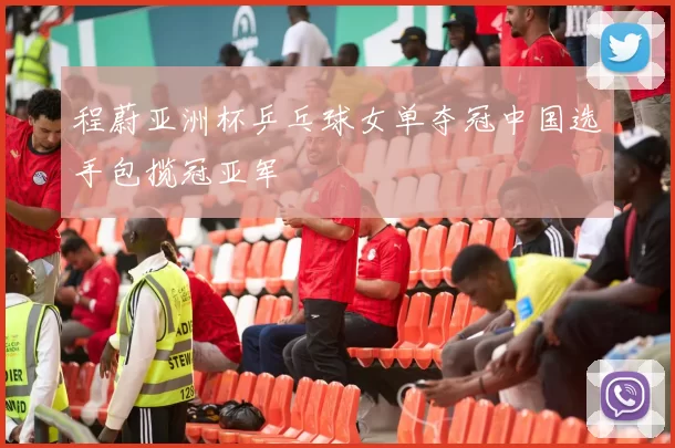 程蔚亚洲杯乒乓球女单夺冠中国选手包揽冠亚军