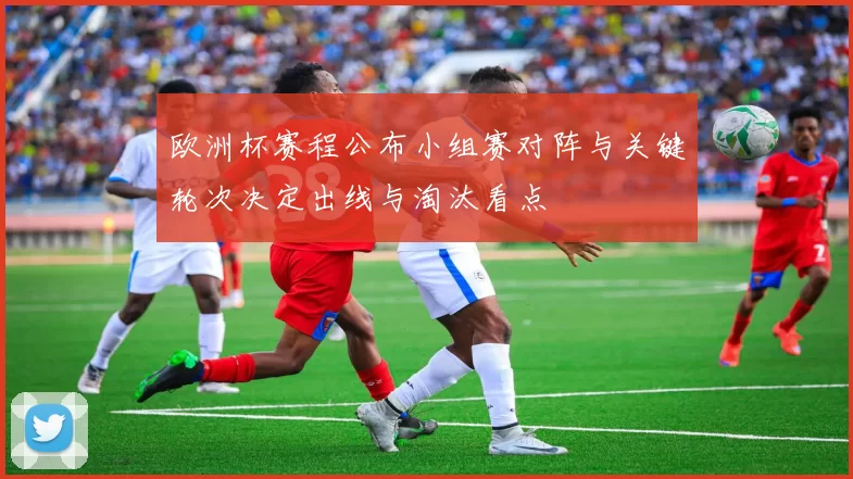 欧洲杯赛程公布小组赛对阵与关键轮次决定出线与淘汰看点