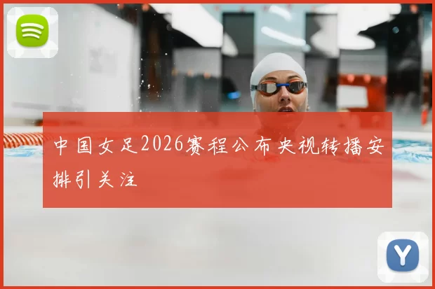 中国女足2026赛程公布央视转播安排引关注