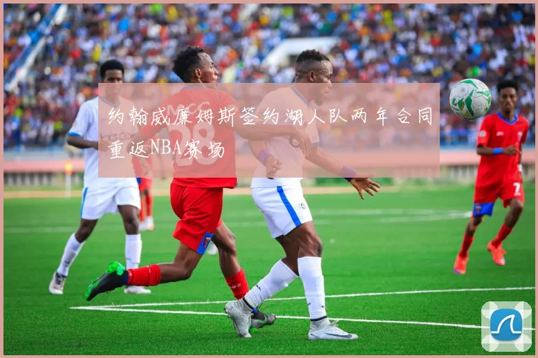 约翰威廉姆斯签约湖人队两年合同重返NBA赛场