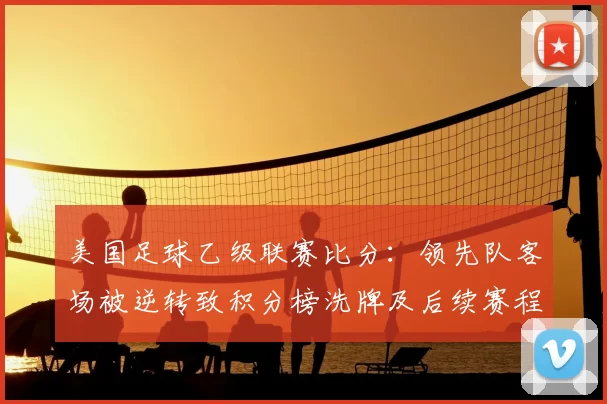 美国足球乙级联赛比分：领先队客场被逆转致积分榜洗牌及后续赛程看点