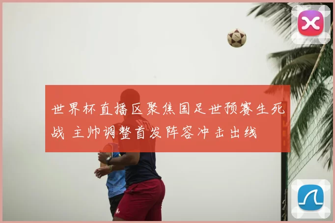 世界杯直播区聚焦国足世预赛生死战 主帅调整首发阵容冲击出线