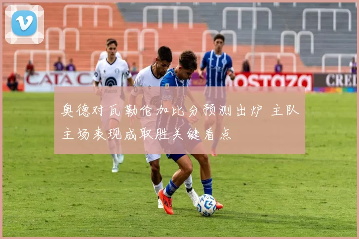 奥德对瓦勒伦加比分预测出炉 主队主场表现成取胜关键看点