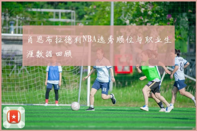 肖恩布拉德利NBA选秀顺位与职业生涯数据回顾