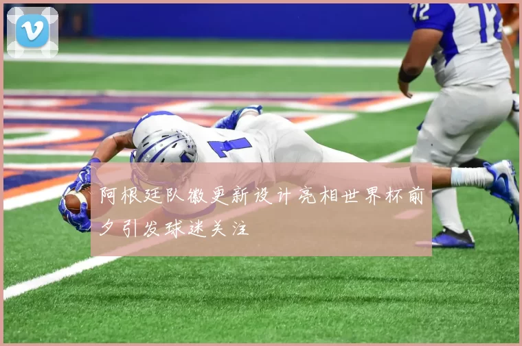 阿根廷队徽更新设计亮相世界杯前夕引发球迷关注