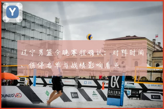 辽宁男篮今晚赛程确认：对阵时间、伤停名单与战绩影响看点