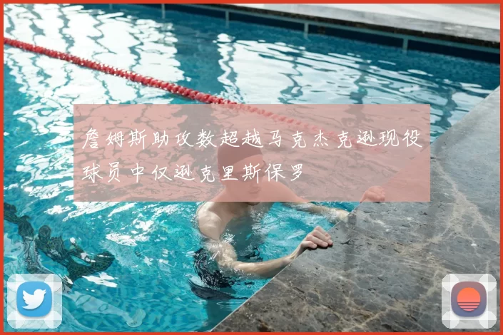 詹姆斯助攻数超越马克杰克逊现役球员中仅逊克里斯保罗