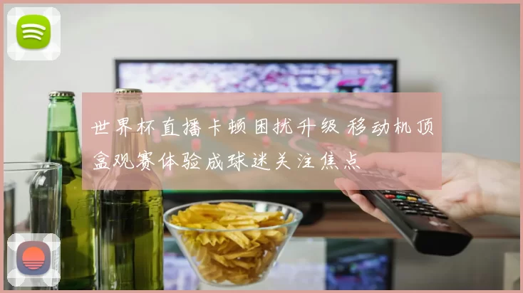 世界杯直播卡顿困扰升级 移动机顶盒观赛体验成球迷关注焦点