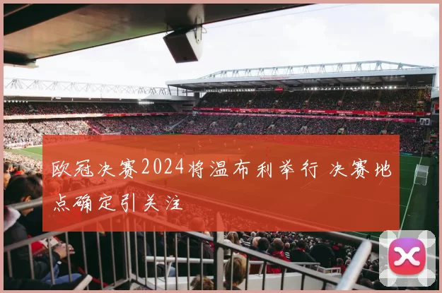 欧冠决赛2024将温布利举行 决赛地点确定引关注