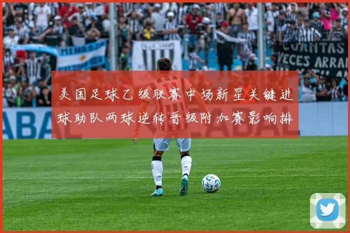 美国足球乙级联赛中场新星关键进球助队两球逆转晋级附加赛影响排名和晋级形势更提振球队士气