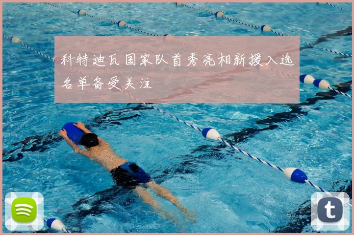 科特迪瓦国家队首秀亮相新援入选名单备受关注