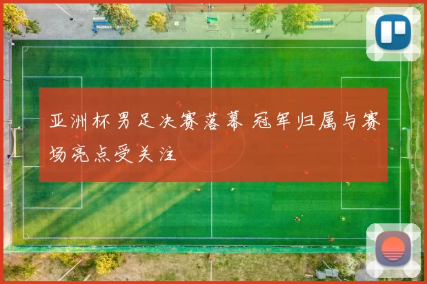 亚洲杯男足决赛落幕 冠军归属与赛场亮点受关注