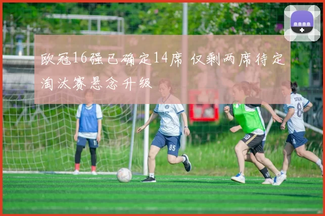 欧冠16强已确定14席 仅剩两席待定淘汰赛悬念升级