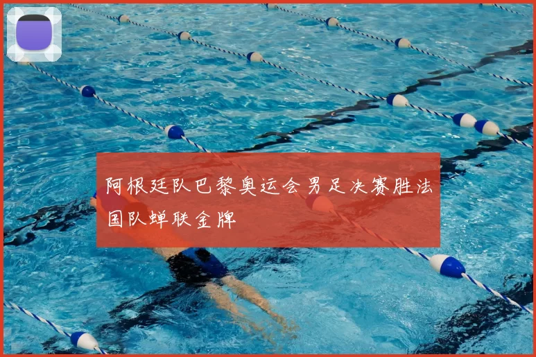 阿根廷队巴黎奥运会男足决赛胜法国队蝉联金牌