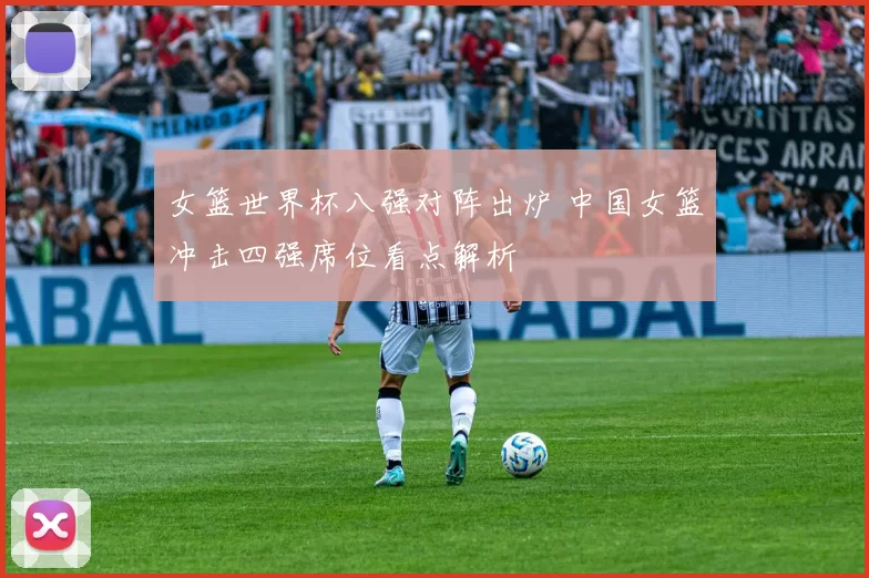 女篮世界杯八强对阵出炉 中国女篮冲击四强席位看点解析