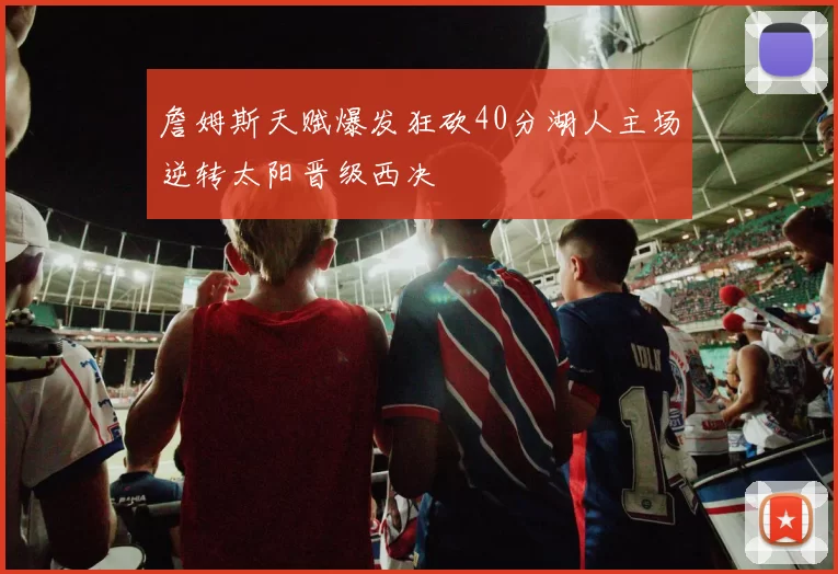 詹姆斯天赋爆发狂砍40分湖人主场逆转太阳晋级西决