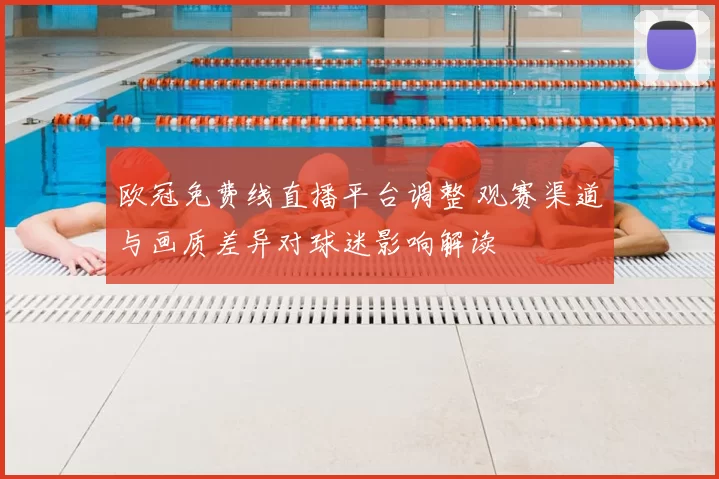 欧冠免费线直播平台调整 观赛渠道与画质差异对球迷影响解读