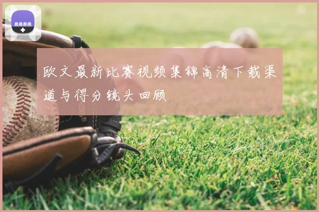欧文最新比赛视频集锦高清下载渠道与得分镜头回顾