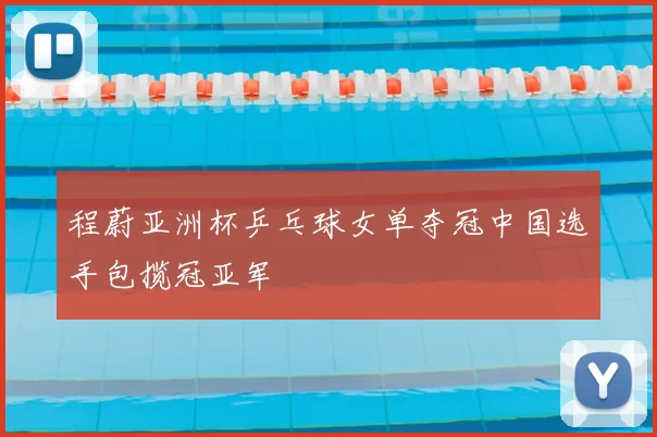 程蔚亚洲杯乒乓球女单夺冠中国选手包揽冠亚军