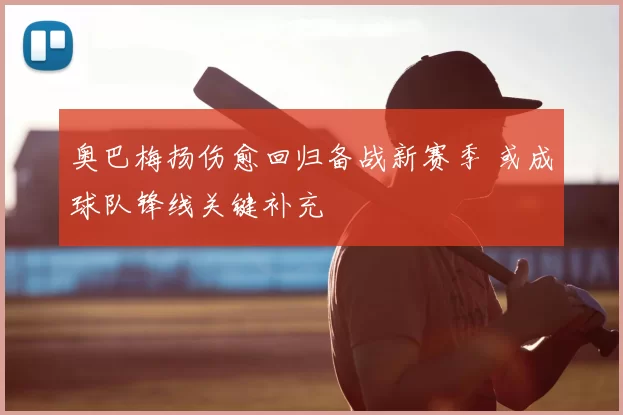 奥巴梅扬伤愈回归备战新赛季 或成球队锋线关键补充