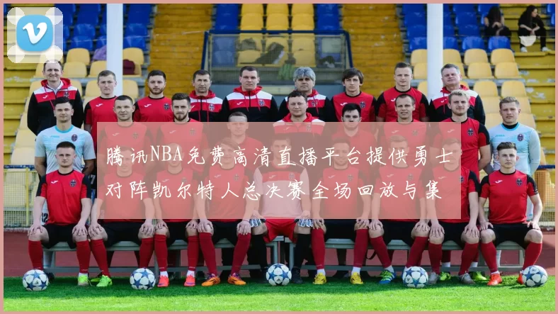 腾讯NBA免费高清直播平台提供勇士对阵凯尔特人总决赛全场回放与集锦