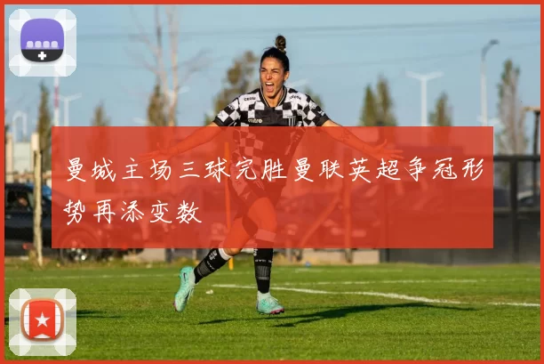 曼城主场三球完胜曼联英超争冠形势再添变数