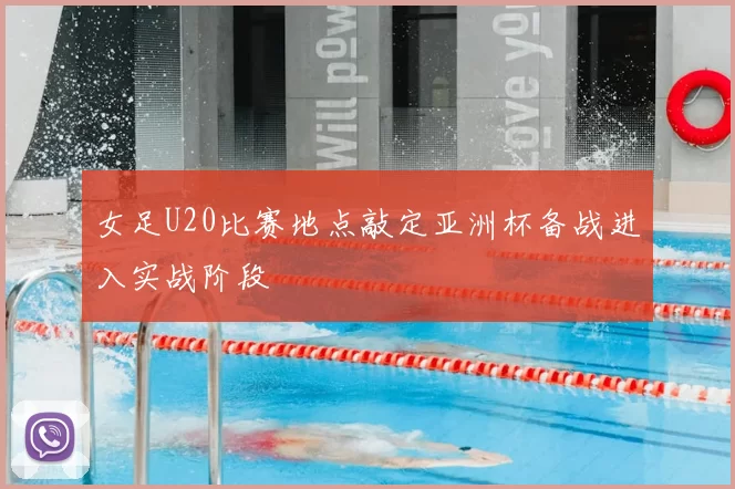 女足U20比赛地点敲定亚洲杯备战进入实战阶段