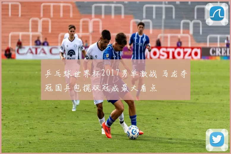 乒乓球世界杯2017男单激战 马龙夺冠国乒包揽双冠成最大看点