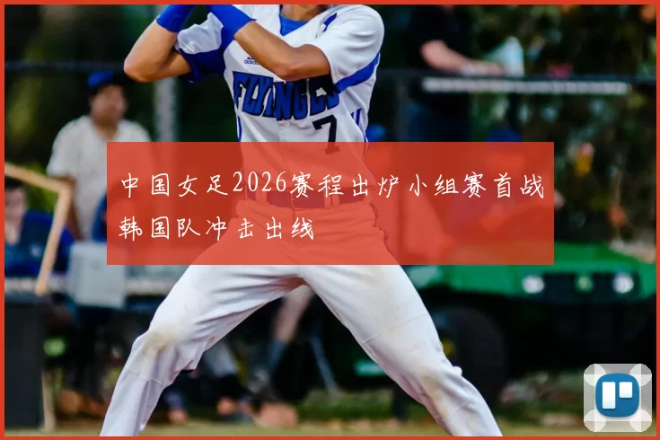 中国女足2026赛程出炉小组赛首战韩国队冲击出线