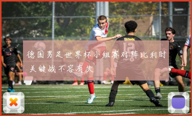 德国男足世界杯小组赛对阵比利时 关键战不容有失