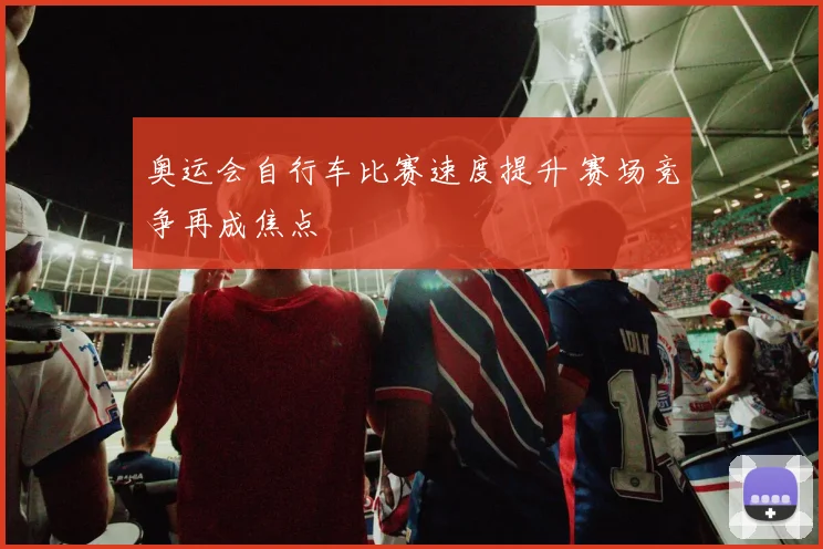 奥运会自行车比赛速度提升 赛场竞争再成焦点