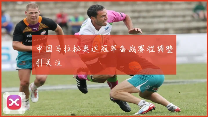 中国马拉松奥运冠军备战赛程调整引关注