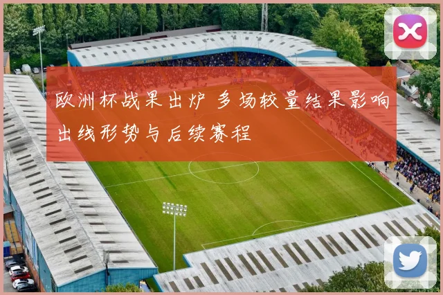 欧洲杯战果出炉 多场较量结果影响出线形势与后续赛程
