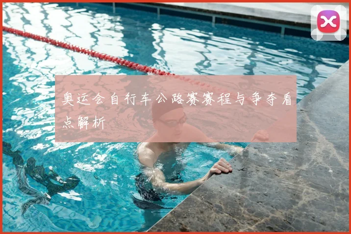 奥运会自行车公路赛赛程与争夺看点解析