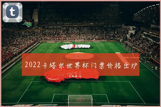 2022卡塔尔世界杯门票价格出炉