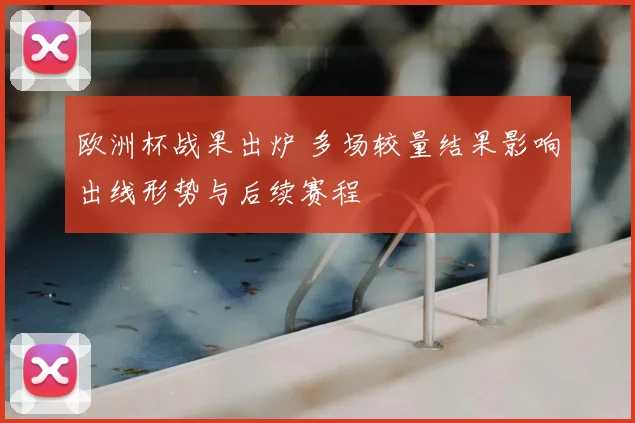 欧洲杯战果出炉 多场较量结果影响出线形势与后续赛程