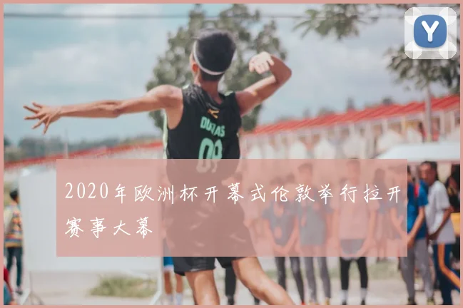 2020年欧洲杯开幕式伦敦举行拉开赛事大幕