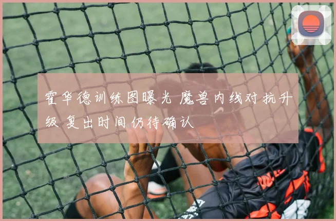 霍华德训练图曝光 魔兽内线对抗升级 复出时间仍待确认