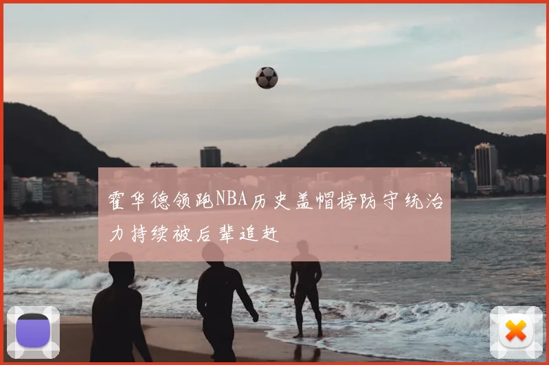 霍华德领跑NBA历史盖帽榜防守统治力持续被后辈追赶