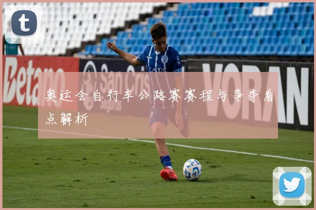 奥运会自行车公路赛赛程与争夺看点解析