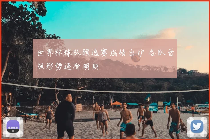 世界杯球队预选赛成绩出炉 各队晋级形势逐渐明朗