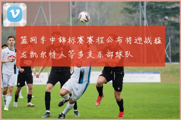 篮网季中锦标赛赛程公布将迎战猛龙凯尔特人等多支东部球队