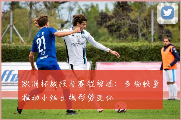 欧洲杯战报与赛程综述:多场较量推动小组出线形势变化